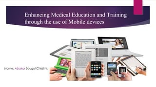 Enhancing Medical Education and Training
through the use of Mobile devices
Name: Abakar Sougui Chidimi.
 