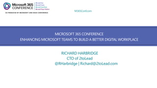 M365Conf.com
MICROSOFT 365 CONFERENCE
ENHANCING MICROSOFT TEAMS TO BUILD A BETTER DIGITAL WORKPLACE
RICHARD HARBRIDGE
CTO of 2toLead
@RHarbridge | Richard@2toLead.com
 