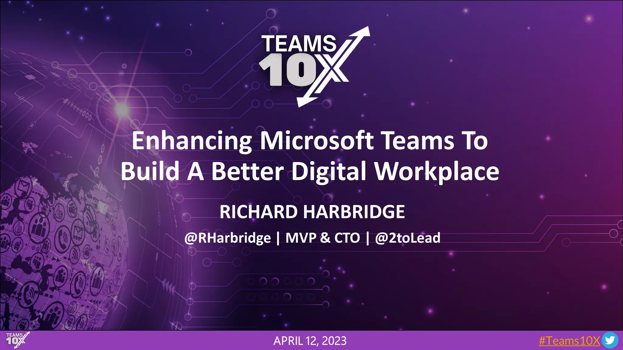 #Teams10X
Enhancing Microsoft Teams To
Build A Better Digital Workplace
@RHarbridge | MVP & CTO | @2toLead
RICHARD HARBRIDGE
APRIL 12, 2023
 