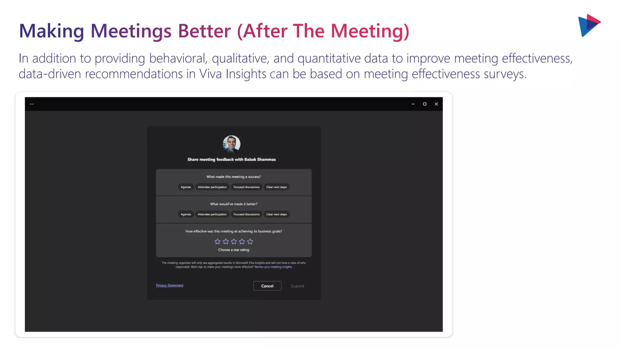 You will love the way we work. Together. ™
In addition to providing behavioral, qualitative, and quantitative data to improve meeting effectiveness,
data-driven recommendations in Viva Insights can be based on meeting effectiveness surveys.
 