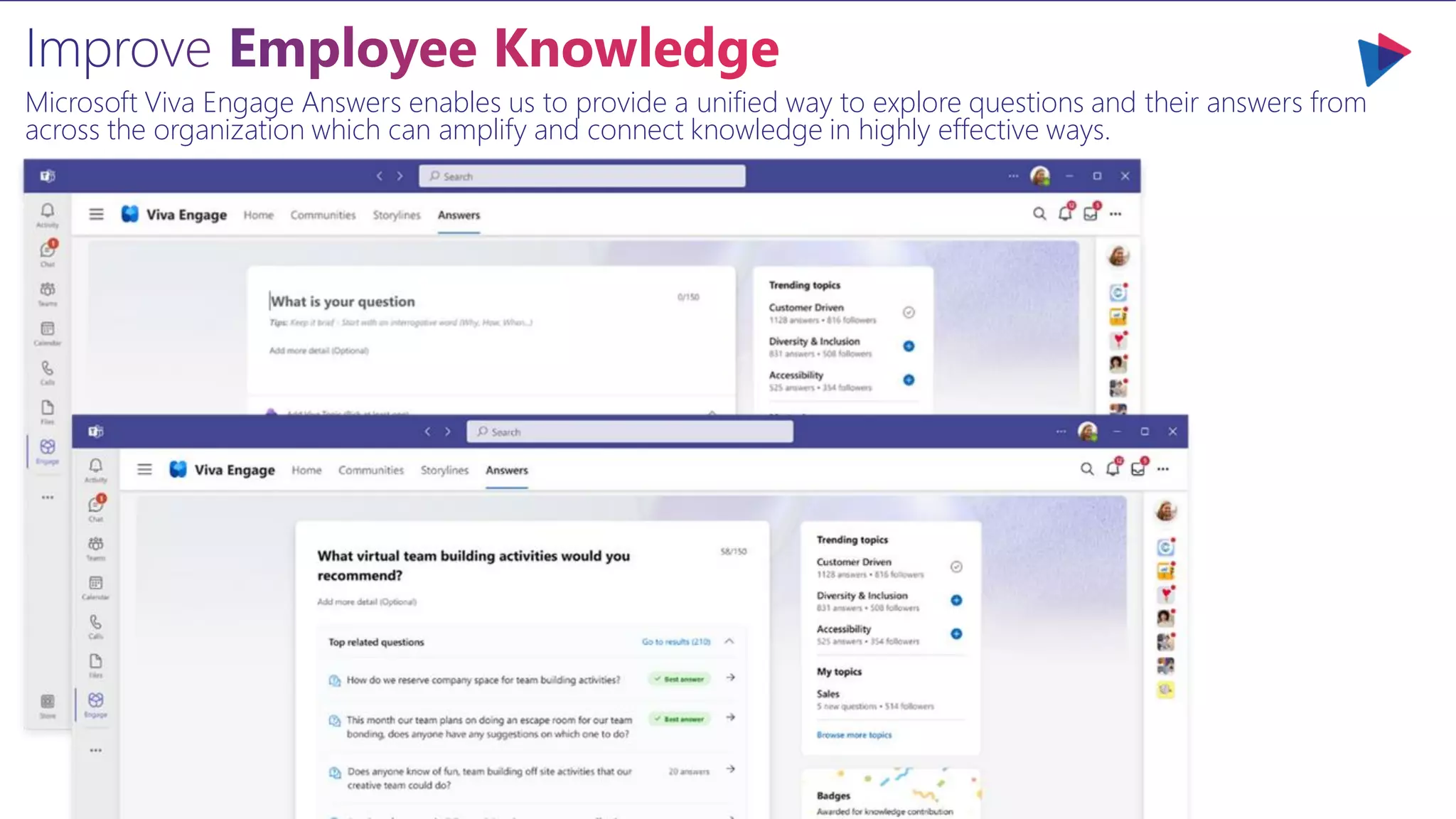 Microsoft Viva Engage Answers enables us to provide a unified way to explore questions and their answers from
across the organization which can amplify and connect knowledge in highly effective ways.
 