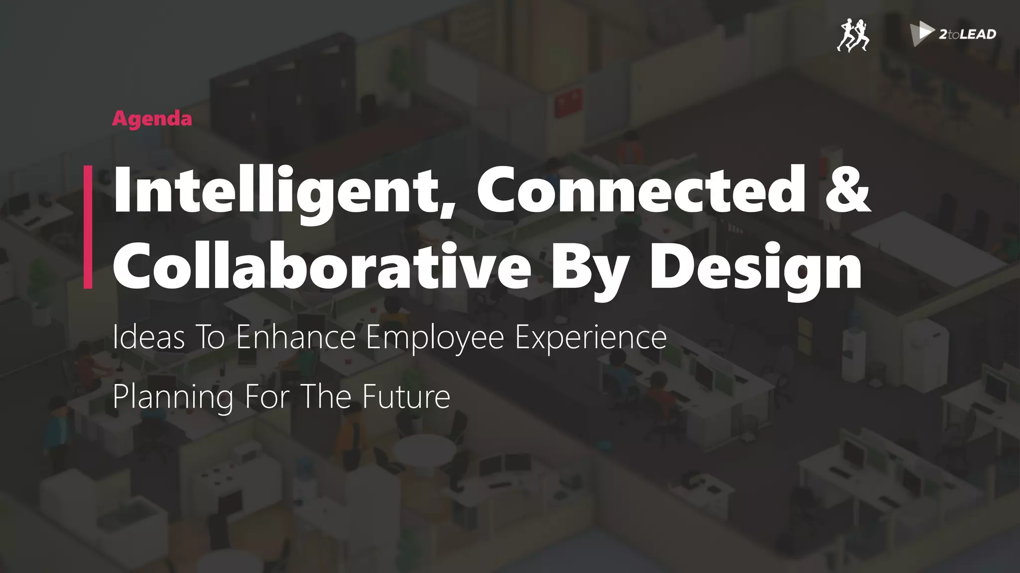 Agenda
Intelligent, Connected &
Collaborative By Design
Ideas To Enhance Employee Experience
Planning For The Future
 