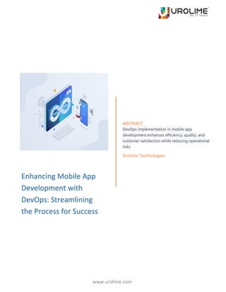 www.urolime.com
ABSTRACT
DevOps implementation in mobile app
development enhances efficiency, quality, and
customer satisfaction while reducing operational
risks
Urolime Technologies
Enhancing Mobile App
Development with
DevOps: Streamlining
the Process for Success
 