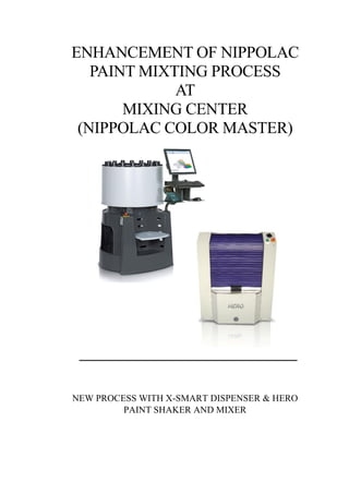 ENHANCEMENT OF NIPPOLAC
PAINT MIXTING PROCESS
AT
MIXING CENTER
(NIPPOLAC COLOR MASTER)
NEW PROCESS WITH X-SMART DISPENSER & HERO
PAINT SHAKER AND MIXER
 