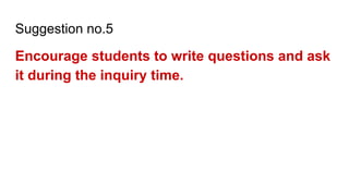 Suggestion no.5
Encourage students to write questions and ask
it during the inquiry time.
 