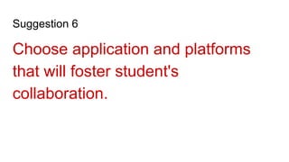 Suggestion 6
Choose application and platforms
that will foster student's
collaboration.
 