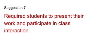 Suggestion 7
Required students to present their
work and participate in class
interaction.
 
