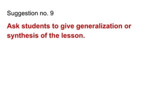Suggestion no. 9
Ask students to give generalization or
synthesis of the lesson.
 