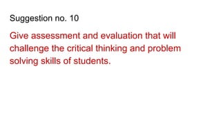Suggestion no. 10
Give assessment and evaluation that will
challenge the critical thinking and problem
solving skills of students.
 