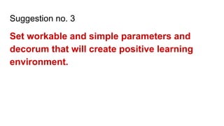 Suggestion no. 3
Set workable and simple parameters and
decorum that will create positive learning
environment.
 