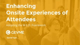 Enhancing 
Onsite Experiences of
Attendees
Daniel Tjan
Adopting the W.E.D. Framework
 