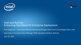 Intel and Red Hat:
Enhancing OpenStack for Enterprise Deployment
Krish Raghuram - Datacenter Software Marketing Manager, Open Source Technology Center, Intel
Sean Cohen, Principal Product Manager, RHEL OpenStack Platform, Red Hat
June 24, 2015
 
