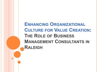 ENHANCING ORGANIZATIONAL
CULTURE FOR VALUE CREATION:
THE ROLE OF BUSINESS
MANAGEMENT CONSULTANTS IN
RALEIGH
 