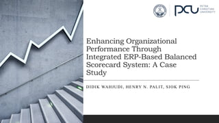 Enhancing Organizational
Performance Through
Integrated ERP-Based Balanced
Scorecard System: A Case
Study
DIDIK WAHJUDI, HENRY N. PALIT, SIOK PING
 
