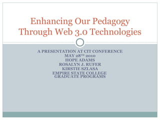 A PRESENTATION AT CIT CONFERENCE MAY 28 TH  2010 HOPE ADAMS ROSALYN J. RUFER KIRSTIE SZLASA EMPIRE STATE COLLEGE  GRADUATE PROGRAMS Enhancing Our Pedagogy Through Web 3.0 Technologies 