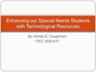 By: Ashley E. Caughman ITEC 7530-01F Enhancing our Special Needs Students with Technological Resources 