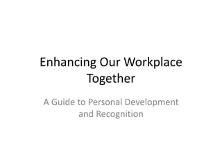 Enhancing Our Workplace
Together
A Guide to Personal Development
and Recognition
 