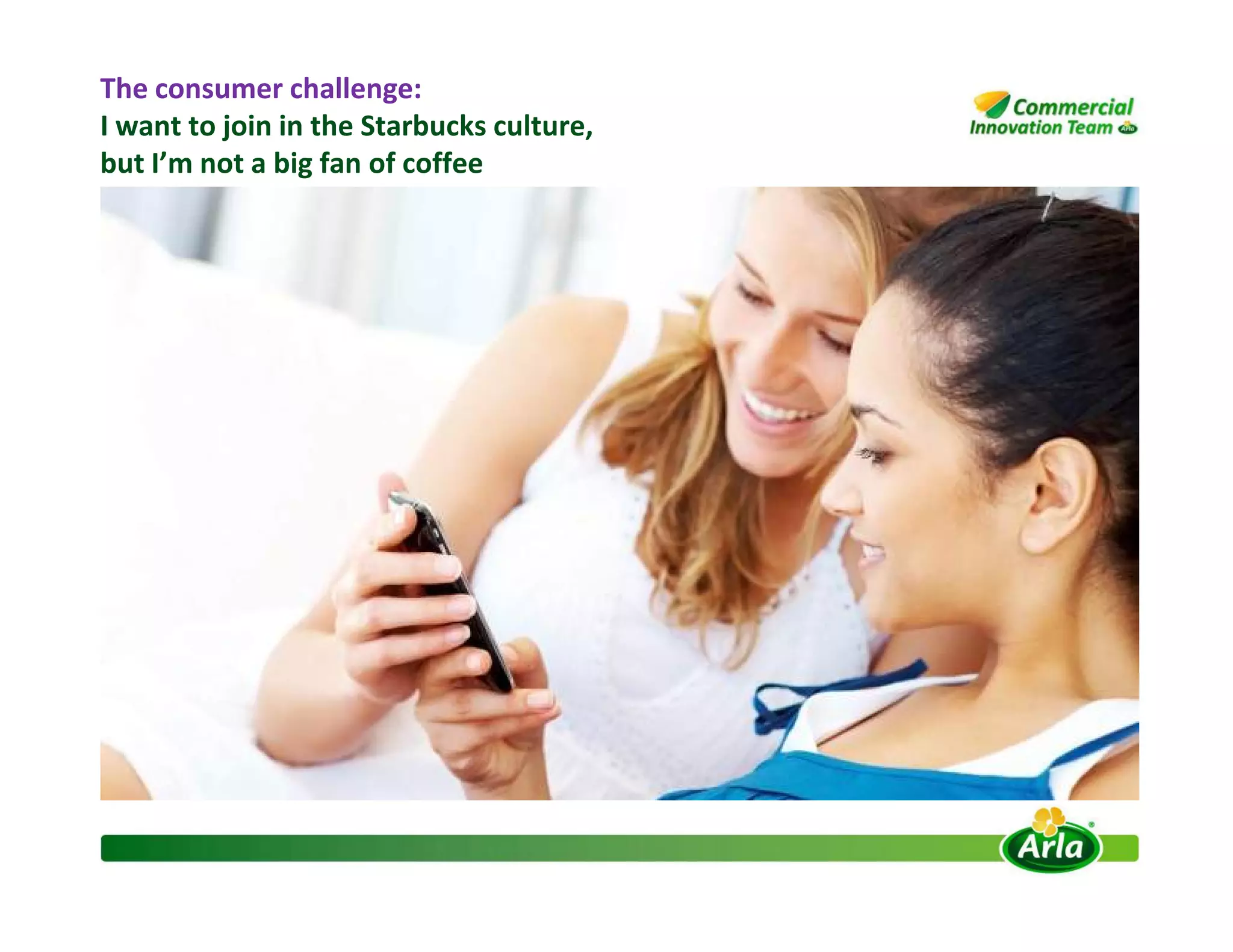 The consumer challenge:
I want to join in the Starbucks culture,
but I’m not a big fan of coffee
 