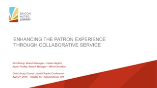 ENHANCING THE PATRON EXPERIENCE
THROUGH COLLABORATIVE SERVICE
Kim Bishop, Branch Manager – Huber Heights
Karen Findlay, Branch Manager – West Carrollton
Ohio Library Council , North Chapter Conference
April 27, 2016 Holiday Inn Independence, OH
 