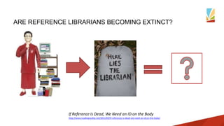 ARE REFERENCE LIBRARIANS BECOMING EXTINCT?
If Reference is Dead, We Need an ID on the Body
http://www.readingreality.net/2011/05/if-reference-is-dead-we-need-an-id-on-the-body/
 
