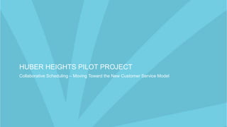 HUBER HEIGHTS PILOT PROJECT
Collaborative Scheduling – Moving Toward the New Customer Service Model
 