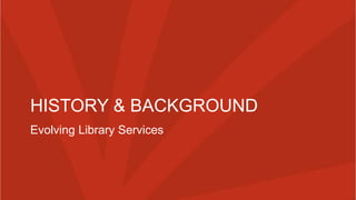 HISTORY & BACKGROUND
Evolving Library Services
 