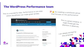 The WordPress Performance team
This is a wonderful idea. Performance is one area
where WordPress can make great strides.
💯 👍 for creating a contributor group
that focuses on the performance!
This is a great initiative. It
might ﬁnally get the
attention it deserves.
I am deeply excited by
this proposal!
 