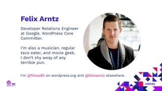 Felix Arntz
Developer Relations Engineer
at Google. WordPress Core
Committer.
I’m also a musician, regular
taco eater, and movie geek.
I don’t shy away of any
terrible pun.
I’m @ﬂixos90 on wordpress.org and @felixarntz elsewhere.
 