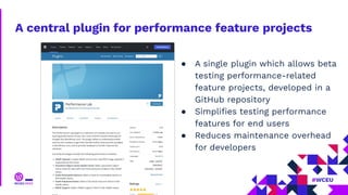 A central plugin for performance feature projects
● A single plugin which allows beta
testing performance-related
feature projects, developed in a
GitHub repository
● Simpliﬁes testing performance
features for end users
● Reduces maintenance overhead
for developers
 