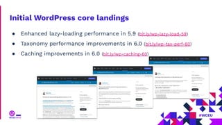 Initial WordPress core landings
● Enhanced lazy-loading performance in 5.9 (bit.ly/wp-lazy-load-59)
● Taxonomy performance improvements in 6.0 (bit.ly/wp-tax-perf-60)
● Caching improvements in 6.0 (bit.ly/wp-caching-60)
 