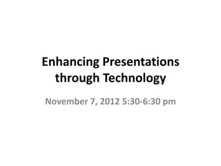 Enhancing Presentations
  through Technology
November 7, 2012 5:30-6:30 pm
 