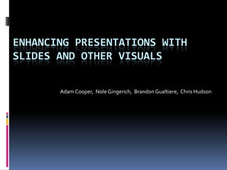 ENHANCING Presentations with Slides and Other Visuals Adam Cooper,  NoleGingerich,  Brandon Gualtiere,  Chris Hudson 