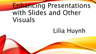 Enhancing Presentations 
with Slides and Other 
Visuals 
Lilia Huynh 
 