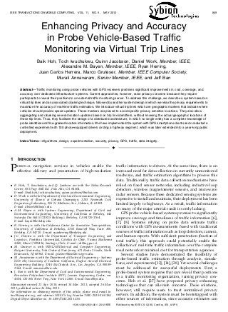 Enhancing Privacy and Accuracy
in Probe Vehicle-Based Traffic
Monitoring via Virtual Trip Lines
Baik Hoh, Toch Iwuchukwu, Quinn Jacobson, Daniel Work, Member, IEEE,
Alexandre M. Bayen, Member, IEEE, Ryan Herring,
Juan Carlos Herrera, Marco Gruteser, Member, IEEE Computer Society,
Murali Annavaram, Senior Member, IEEE, and Jeff Ban
Abstract—Traffic monitoring using probe vehicles with GPS receivers promises significant improvements in cost, coverage, and
accuracy over dedicated infrastructure systems. Current approaches, however, raise privacy concerns because they require
participants to reveal their positions to an external traffic monitoring server. To address this challenge, we describe a system based on
virtual trip lines and an associated cloaking technique, followed by another system design in which we relax the privacy requirements to
maximize the accuracy of real-time traffic estimation. We introduce virtual trip lines which are geographic markers that indicate where
vehicles should provide speed updates. These markers are placed to avoid specific privacy sensitive locations. They also allow
aggregating and cloaking several location updates based on trip line identifiers, without knowing the actual geographic locations of
these trip lines. Thus, they facilitate the design of a distributed architecture, in which no single entity has a complete knowledge of
probe identities and fine-grained location information. We have implemented the system with GPS smartphone clients and conducted a
controlled experiment with 100 phone-equipped drivers circling a highway segment, which was later extended into a year-long public
deployment.
Index Terms—Algorithms, design, experimentation, security, privacy, GPS, traffic, data integrity.
Ç
1 INTRODUCTION
PERSONAL navigation services in vehicles enable the
effective delivery and presentation of high-resolution
traffic information to drivers. At the same time, there is an
increased need for data collection on currently unmonitored
roadways, and traffic estimation algorithms to process this
data. Traditionally, traffic data collection mechanisms have
relied on fixed sensor networks, including inductive loop
detectors, wireless magnetometer sensors, and microwave
radar sensors. Because these dedicated sensing systems are
expensive to install and maintain, their deployment has been
limited largely to highways. As a result, traffic information
on many of the major arterial roads is sorely lacking.
GPS probe vehicle-based systems promise to significantly
improve coverage and timeliness of traffic information [6],
[7], [8]. Systems relying on probe data estimate traffic
conditions with GPS measurements fused with traditional
sources of traffic information such as loop detectors, camera,
and human reports. With sufficient penetration (fraction of
total traffic), this approach could potentially enable the
collection of real-time traffic information over the complete
road network at minimal cost for transportation agencies.
Several studies have demonstrated the feasibility of
probe-based traffic estimation through analysis, simula-
tions, and experiments [12], [14], [28]. Yet several challenges
must be addressed for successful deployments. First, a
probe-based system requires that cars reveal their positions
to a traffic monitoring organization, raising privacy con-
cerns. Hoh et al. [27] have proposed privacy enhancing
technologies that can alleviate concerns. These solutions,
however, still require users to trust centralized privacy
servers. In addition, the system must be bootstrapped with
other sources of information, since accurate estimates can
IEEE TRANSACTIONS ON MOBILE COMPUTING, VOL. 11, NO. 5, MAY 2012 849
. B. Hoh, T. Iwuchukwu, and Q. Jacobson are with the Nokia Research
Center, 955 Page Mill Rd., Palo Alto, CA 94304.
E-mail: {baik.hoh, toch.iwuchukwu, quinn.jacobson}@nokia.com.
. D. Work is with the Department of Civil and Environmental Engineering,
University of Illinois at Urbana Champaign, 1203 Newmark Civil
Engineering Laboratory, 205 N. Mathews Ave., Urbana, IL 61801.
E-mail: dbwork@illinois.edu.
. A.M. Bayen is with Systems Engineering, Department of Civil and
Environmental Engineering, University of California at Berkeley, 642
Sutardja Dai Hall (CITRIS Building), Berkeley, CA 94720-1764.
E-mail: bayen@berkeley.edu.
. R. Herring is with the California Center for Innovative Transportation,
University of California at Berkeley, 2105 Bancroft Way Suite 300,
Berkeley, CA 94720. E-mail: ryanherring@berkeley.edu.
. J.C. Herrera is with the Department of Transport Engineering and
Logisitics, Pontificia Universidad, Cato´lica de Chile, Vicuna Mackenna
4860, Macul 7820436, Santiago, Chile. E-mail: jch@ing.puc.cl.
. M. Gruteser is with WINLAB/Electrical and Computer Engineering,
Rutgers University, Tech Centre of New Jersey, 671 Route 1 South, North
Brunswick, NJ 08902. E-mail: gruteser@winlab.rutgers.edu.
. M. Annavaram is with the Department of Electrical Engineering - Systems
EEB 232, University of Southern California, Hughes Aircraft Electrical
Engineering Building, 3740 McClintock Ave., Los Angeles, CA 90089-
2564. E-mail: annavara@usc.edu.
. J. Ban is with the Department of Civil and Environmental Engineering,
Rensselaer Polytechnic Institute (RPI), Jonsson Engineering Center, rm:
4034, 110 8th Street Troy, New York 12180. E-mail: banx@rpi.edu.
Manuscript received 21 Apr. 2010; revised 14 Mar. 2011; accepted 26 Mar.
2011; published online 26 May 2011.
For information on obtaining reprints of this article, please send e-mail to:
tmc@computer.org, and reference IEEECS Log Number TMC-2010-04-0184.
Digital Object Identifier no. 10.1109/TMC.2011.116.
1536-1233/12/$31.00 ß 2012 IEEE Published by the IEEE CS, CASS, ComSoc, IES, & SPS
 