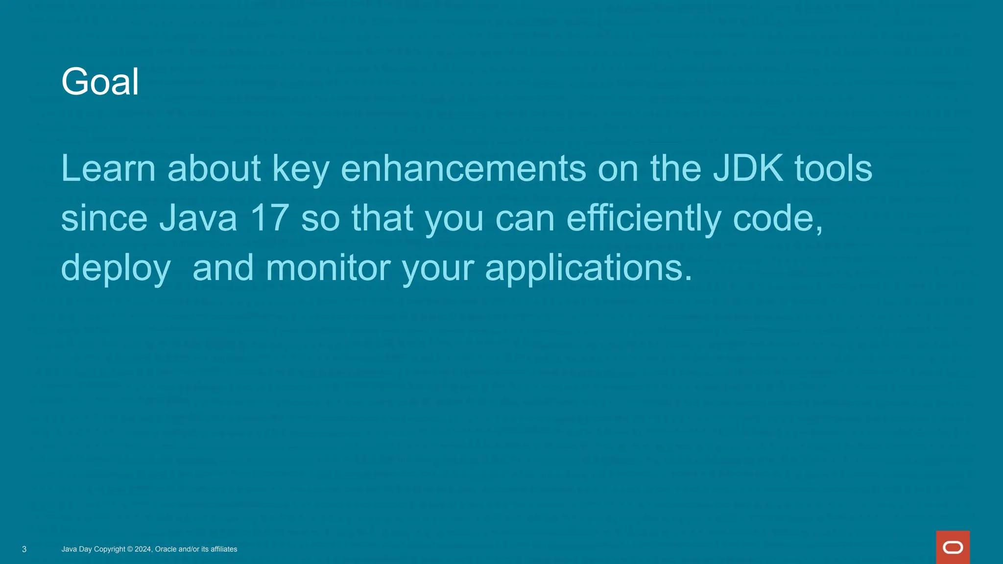 Goal
Learn about key enhancements on the JDK tools
since Java 17 so that you can efficiently code,
deploy and monitor your applications.
Java Day Copyright © 2024, Oracle and/or its affiliates
3
 