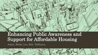 Enhancing Public Awareness and
Support for Affordable Housing
Adam, Bobbi, Lee, Rob, TaSharra
 