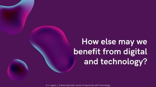 How else may we
benefit from digital
and technology?
E.F. Legara | Enhancing Public Sector Productivity with Technology
 