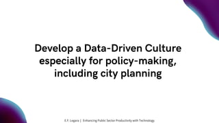 Develop a Data-Driven Culture
especially for policy-making,
including city planning
E.F. Legara | Enhancing Public Sector Productivity with Technology
 