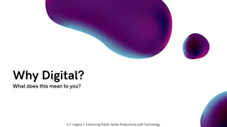 Why Digital?
What does this mean to you?
E.F. Legara | Enhancing Public Sector Productivity with Technology
 