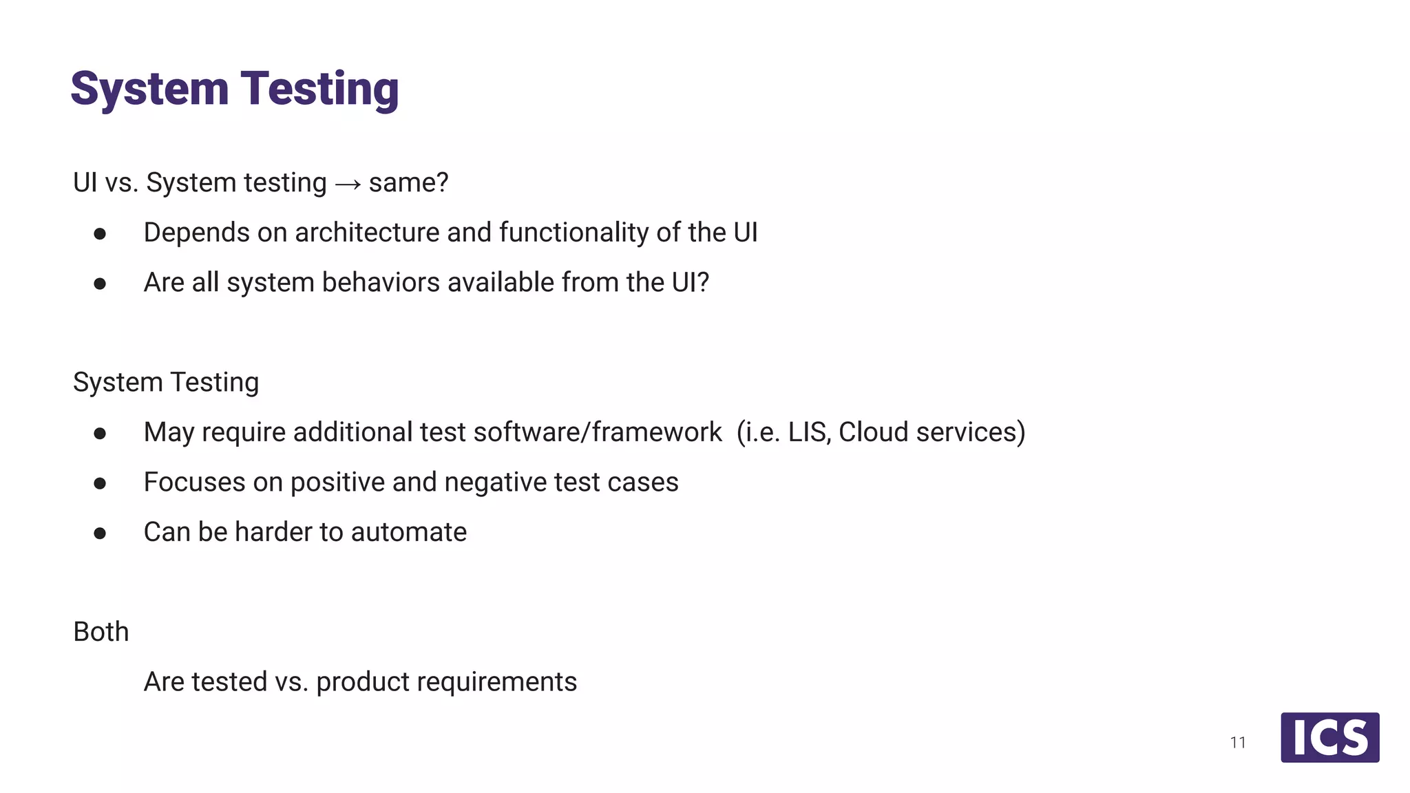 UI vs. System testing → same?
● Depends on architecture and functionality of the UI
● Are all system behaviors available from the UI?
System Testing
● May require additional test software/framework (i.e. LIS, Cloud services)
● Focuses on positive and negative test cases
● Can be harder to automate
Both
Are tested vs. product requirements
System Testing
11
 