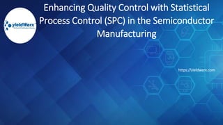 Enhancing Quality Control with Statistical
Process Control (SPC) in the Semiconductor
Manufacturing
https://yieldwerx.com
 