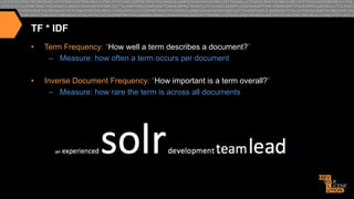 TF * IDF
• 

Term Frequency: “How well a term describes a document?”
–  Measure: how often a term occurs per document

• 

Inverse Document Frequency: “How important is a term overall?”
–  Measure: how rare the term is across all documents

 