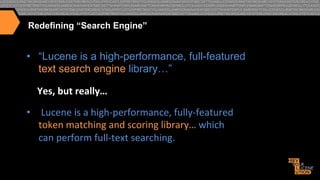 Redefining “Search Engine”

•  “Lucene is a high-performance, full-featured
text search engine library…”
Yes,6but6really…6
•  "Lucene"is"a"highAperformance,"fullyAfeatured"
token"matching"and"scoring"library…"which"
can"perform"fullAtext"searching."

 