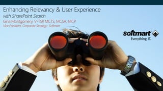 Enhancing Relevancy & User Experience
with SharePoint Search
Gina Montgomery, V-TSP, MCTS, MCSA, MCP
Vice President, Corporate Strategy- Softmart
 