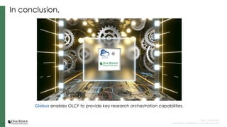 13
13
Tyler J. Skluzacek
Oak Ridge Leadership Computing Facility
In conclusion,
Globus enables OLCF to provide key research orchestration capabilities.
@
 