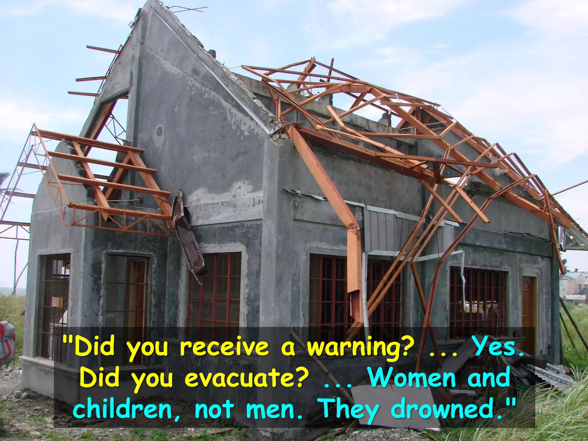 "Did you receive a warning? ... Yes.
Did you evacuate? ... Women and
children, not men. They drowned."
 