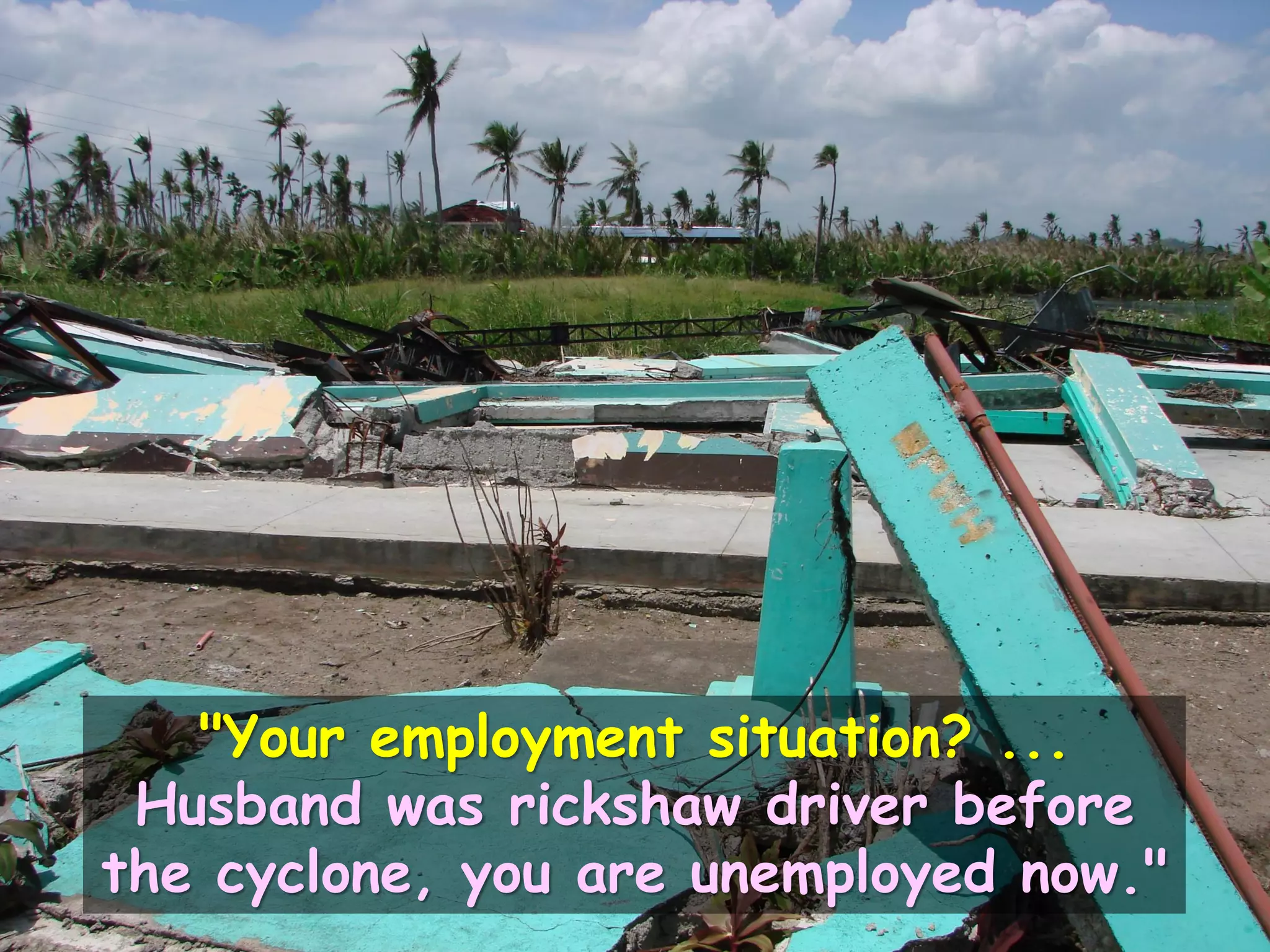 "Your employment situation? ...
Husband was rickshaw driver before
the cyclone, you are unemployed now."
 
