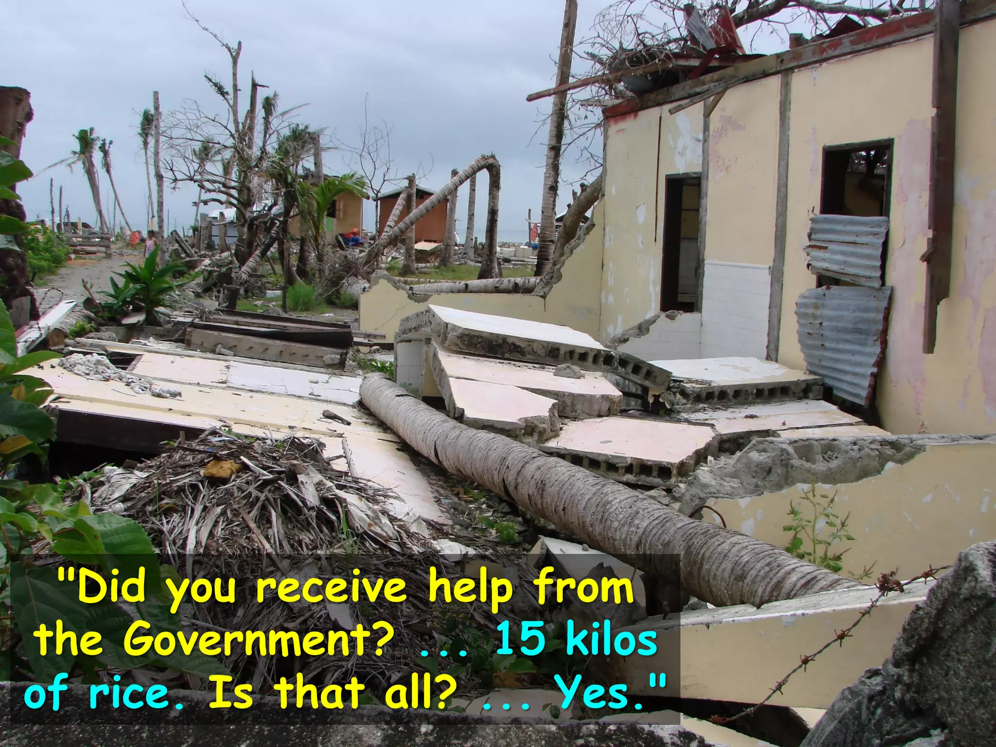"Did you receive help from
the Government? ... 15 kilos
of rice. Is that all? ... Yes."
 