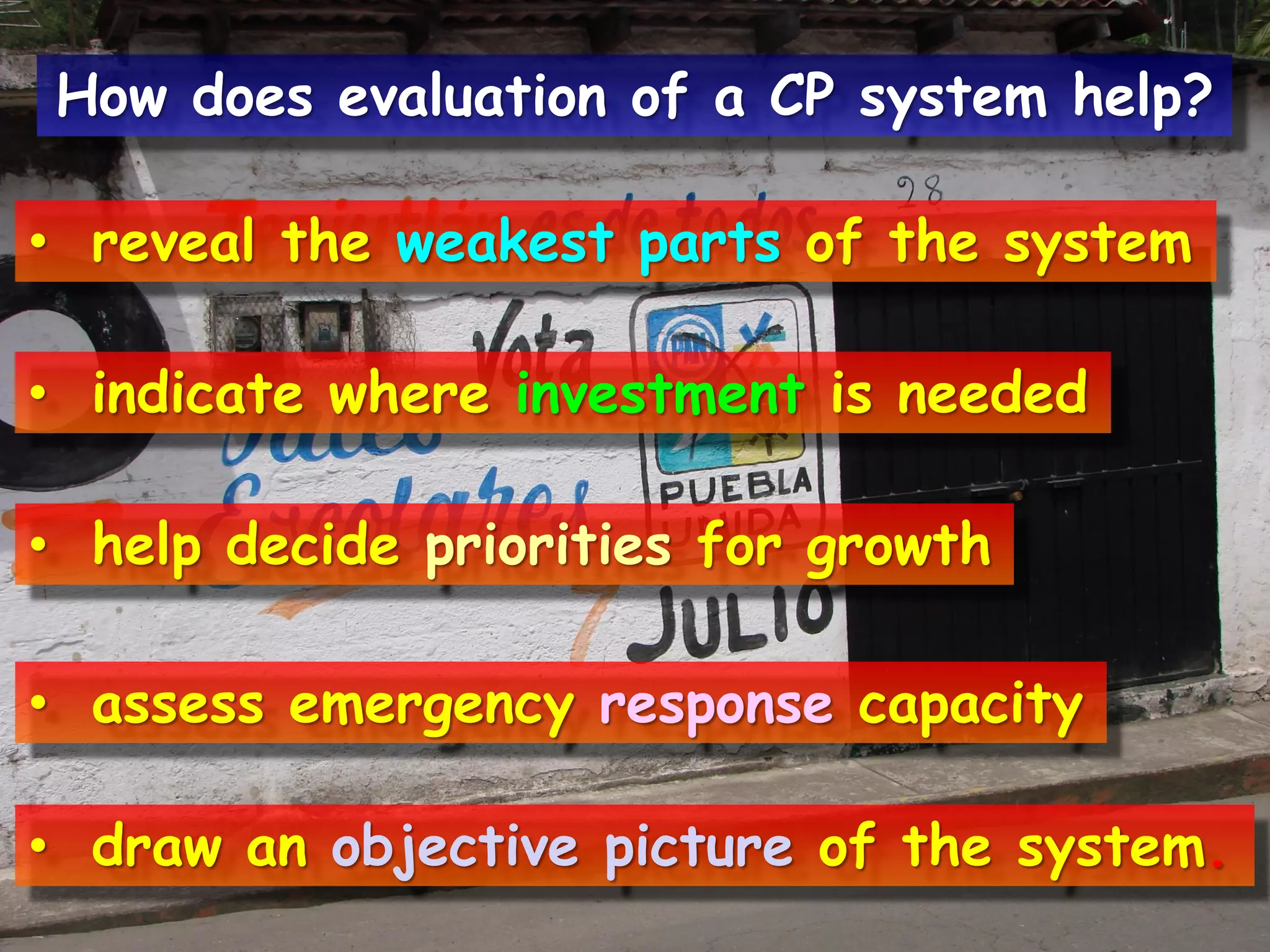 • reveal the weakest parts of the system
• indicate where investment is needed
• help decide priorities for growth
• assess emergency response capacity
• draw an objective picture of the system.
How does evaluation of a CP system help?
 