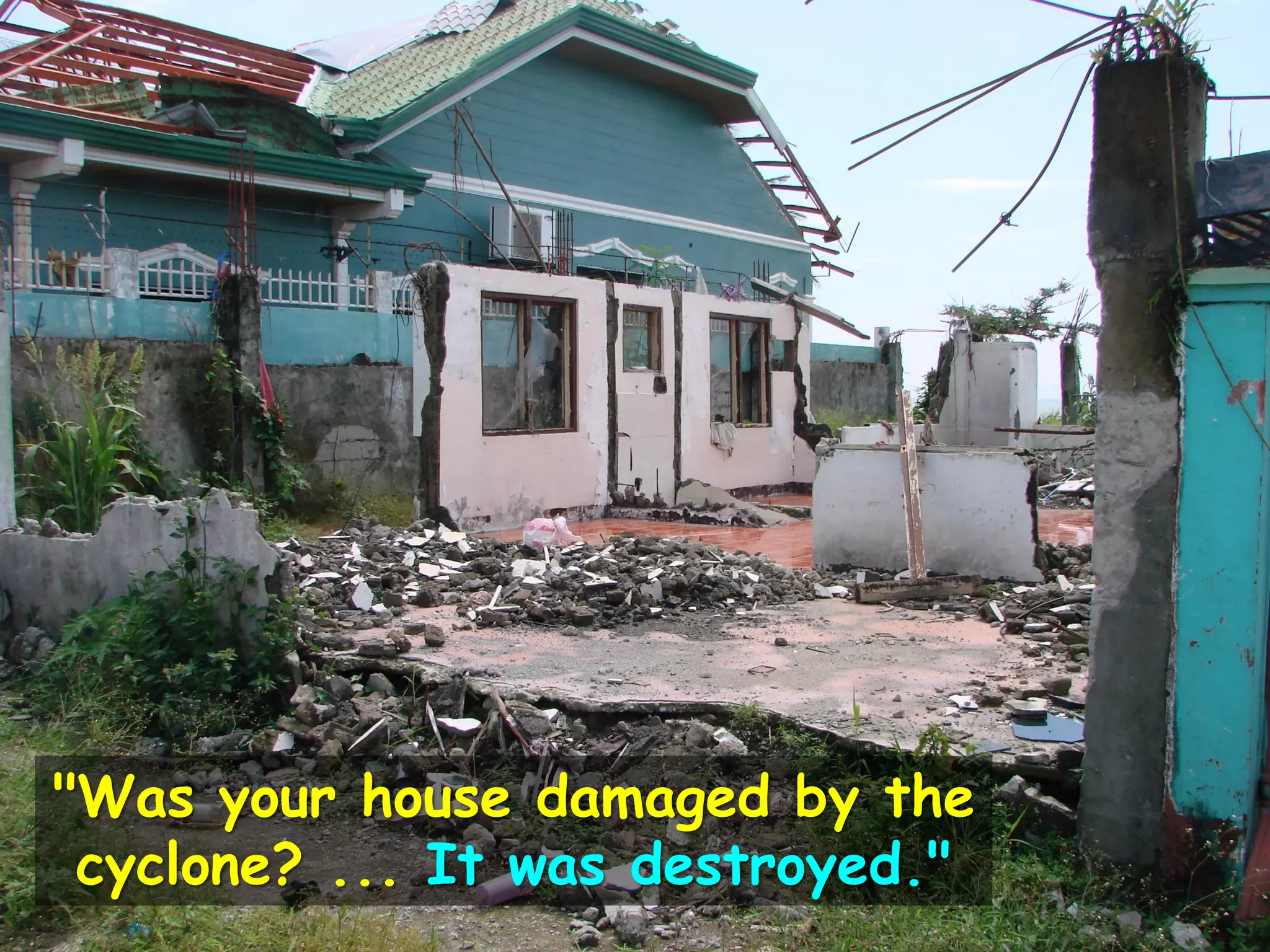 "Was your house damaged by the
cyclone? ... It was destroyed."
 
